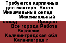 Требуются кирпичных дел мастера. Вахта. › Минимальный оклад ­ 65 000 › Максимальный оклад ­ 99 000 › Процент ­ 20 - Все города Работа » Вакансии   . Калининградская обл.,Калининград г.